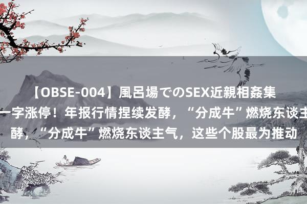 【OBSE-004】風呂場でのSEX近親相姦集 4時間32家族 百亿龙头一字涨停！年报行情捏续发酵，“分成牛”燃烧东谈主气，这些个股最为推动