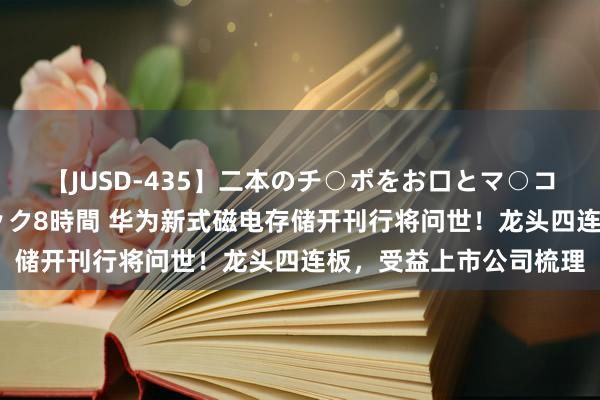 【JUSD-435】二本のチ○ポをお口とマ○コで味わう！！3Pファック8時間 华为新式磁电存储开刊行将问世！龙头四连板，受益上市公司梳理