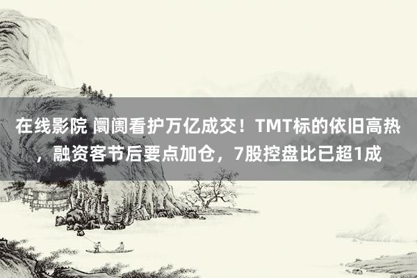 在线影院 阛阓看护万亿成交！TMT标的依旧高热，融资客节后要点加仓，7股控盘比已超1成