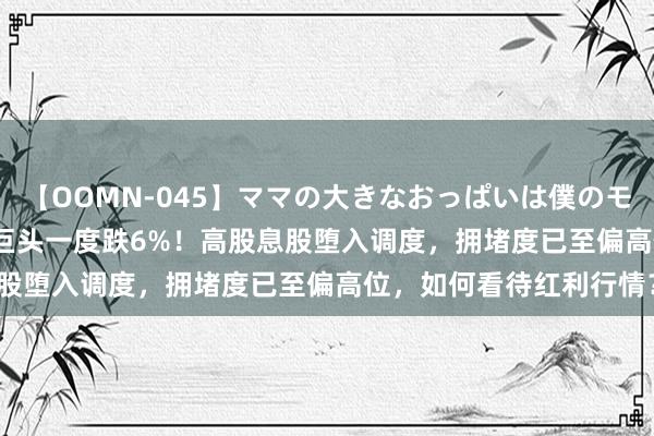 【OOMN-045】ママの大きなおっぱいは僕のモノ 総集編4時間 2 万亿巨头一度跌6%！高股息股堕入调度，拥堵度已至偏高位，如何看待红利行情？