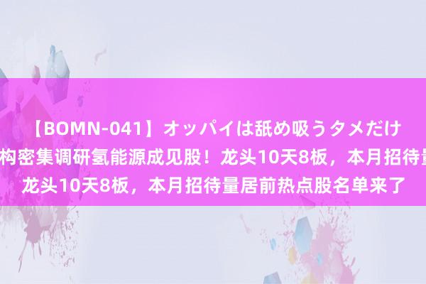 【BOMN-041】オッパイは舐め吸うタメだけに存在する4時間3 机构密集调研氢能源成见股！龙头10天8板，本月招待量居前热点股名单来了