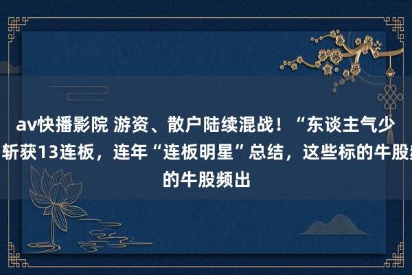 av快播影院 游资、散户陆续混战！“东谈主气少壮”斩获13连板，连年“连板明星”总结，这些标的牛股频出