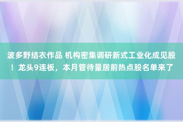 波多野结衣作品 机构密集调研新式工业化成见股！龙头9连板，本月管待量居前热点股名单来了