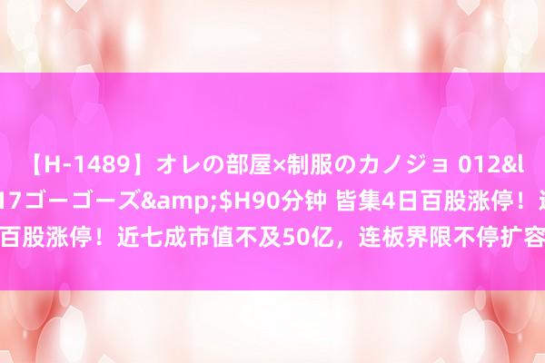 【H-1489】オレの部屋×制服のカノジョ 012</a>2010-09-17ゴーゴーズ&$H90分钟 皆集4日百股涨停！近七成市值不及50亿，连板界限不停扩容，这三大行业高占比