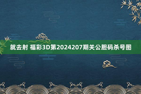 就去射 福彩3D第2024207期关公胆码杀号图