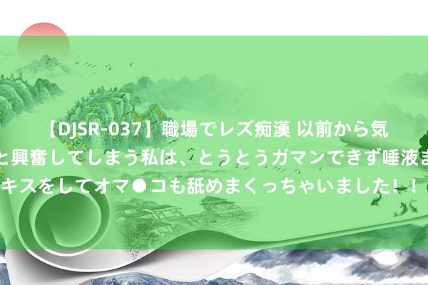 【DJSR-037】職場でレズ痴漢 以前から気になるあの娘を見つけると興奮してしまう私は、とうとうガマンできず唾液まみれでディープキスをしてオマ●コも舐めまくっちゃいました！！ 207期唐羽福彩3D展望奖号：直选5码参考