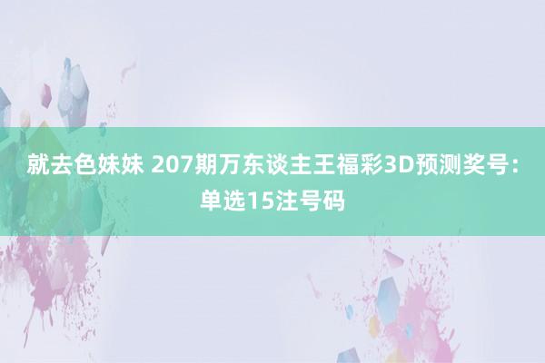 就去色妹妹 207期万东谈主王福彩3D预测奖号：单选15注号码