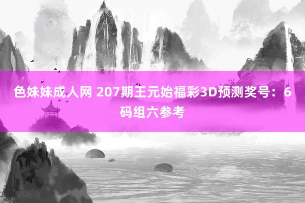 色妹妹成人网 207期王元始福彩3D预测奖号：6码组六参考