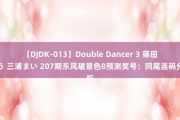 【DJDK-013】Double Dancer 3 篠田ゆう 三浦まい 207期东风破景色8预测奖号：同尾连码分析