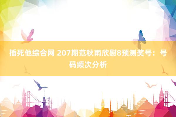 插死他综合网 207期范秋雨欣慰8预测奖号：号码频次分析