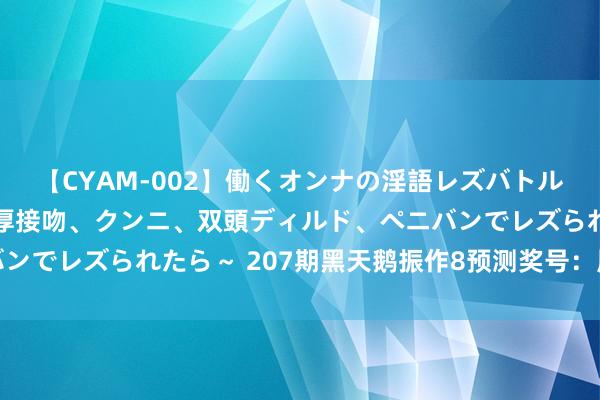 【CYAM-002】働くオンナの淫語レズバトル 2 ～もしも職場で濃厚接吻、クンニ、双頭ディルド、ペニバンでレズられたら～ 207期黑天鹅振作8预测奖号：周日号码点评