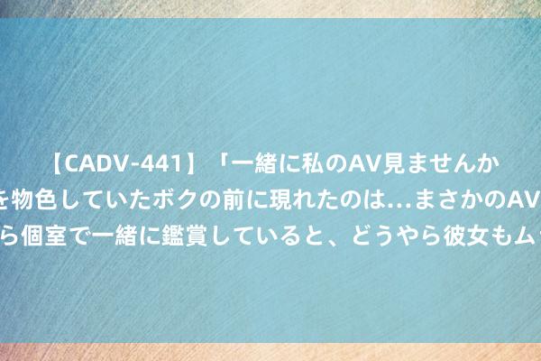 【CADV-441】「一緒に私のAV見ませんか？」個室ビデオ店でAVを物色していたボクの前に現れたのは…まさかのAV女優！？ドキドキしながら個室で一緒に鑑賞していると、どうやら彼女もムラムラしてきちゃったみたいで服を脱いでエロい声を出し始めた？！ 207期老李得志8预测奖号：十五码复式参考