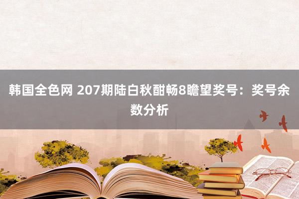 韩国全色网 207期陆白秋酣畅8瞻望奖号：奖号余数分析