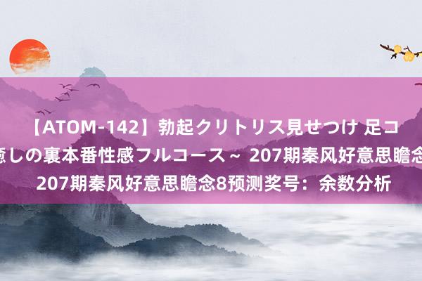 【ATOM-142】勃起クリトリス見せつけ 足コキ回春クリニック ～癒しの裏本番性感フルコース～ 207期秦风好意思瞻念8预测奖号：余数分析