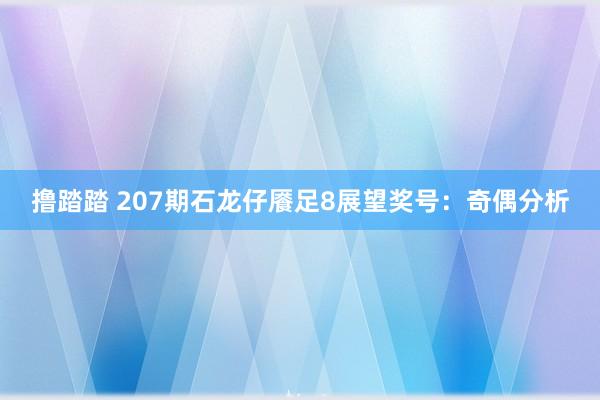 撸踏踏 207期石龙仔餍足8展望奖号：奇偶分析