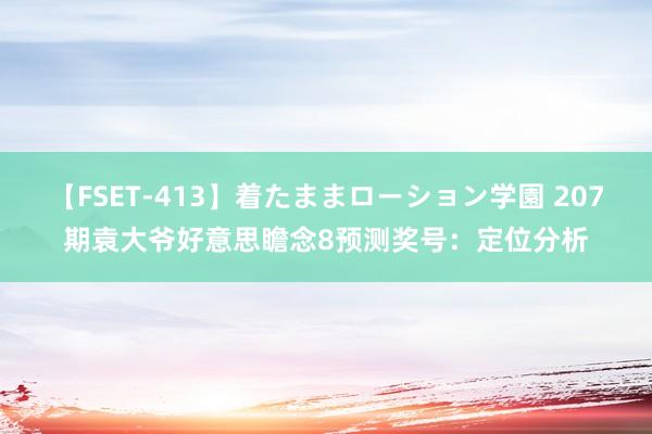 【FSET-413】着たままローション学園 207期袁大爷好意思瞻念8预测奖号：定位分析