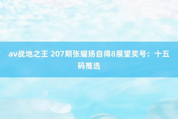 av战地之王 207期张耀扬自得8展望奖号：十五码推选