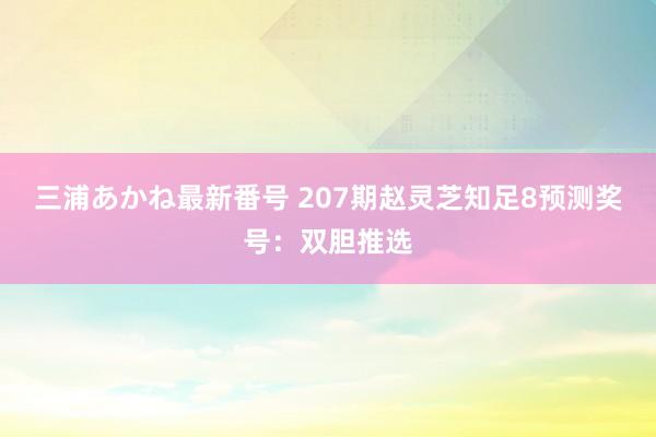 三浦あかね最新番号 207期赵灵芝知足8预测奖号：双胆推选