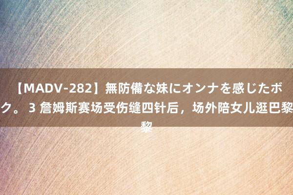 【MADV-282】無防備な妹にオンナを感じたボク。 3 詹姆斯赛场受伤缝四针后，场外陪女儿逛巴黎