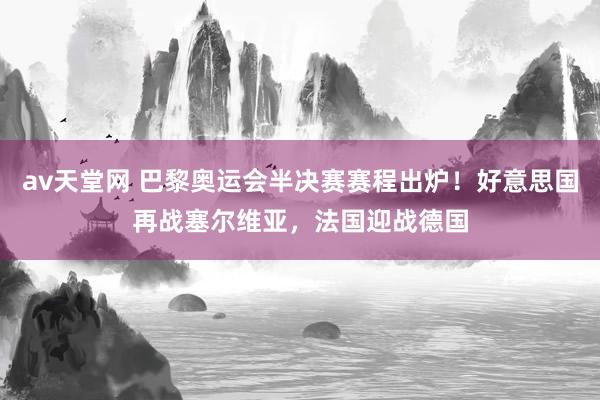 av天堂网 巴黎奥运会半决赛赛程出炉！好意思国再战塞尔维亚，法国迎战德国