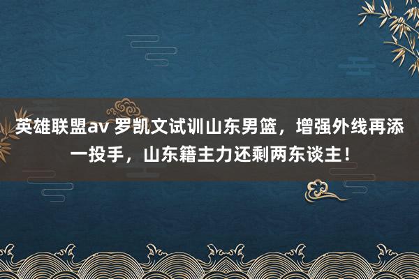 英雄联盟av 罗凯文试训山东男篮，增强外线再添一投手，山东籍主力还剩两东谈主！