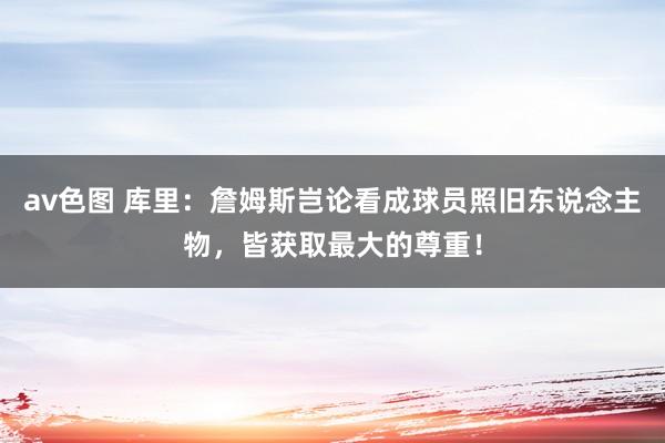 av色图 库里：詹姆斯岂论看成球员照旧东说念主物，皆获取最大的尊重！