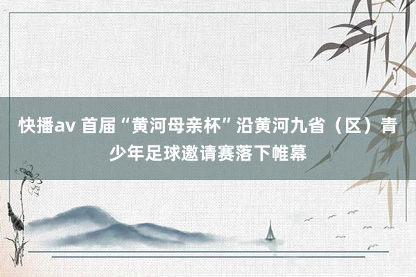 快播av 首届“黄河母亲杯”沿黄河九省（区）青少年足球邀请赛落下帷幕