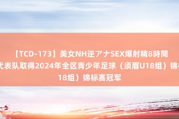 【TCD-173】美女NH逆アナSEX爆射精8時間 灵武市代表队取得2024年全区青少年足球（须眉U18组）锦标赛冠军