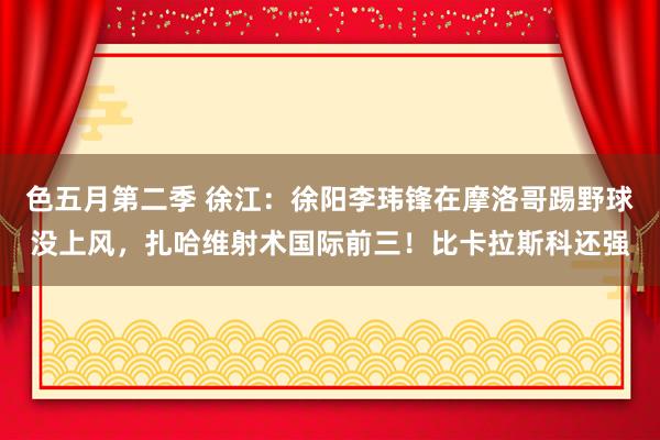 色五月第二季 徐江：徐阳李玮锋在摩洛哥踢野球没上风，扎哈维射术国际前三！比卡拉斯科还强