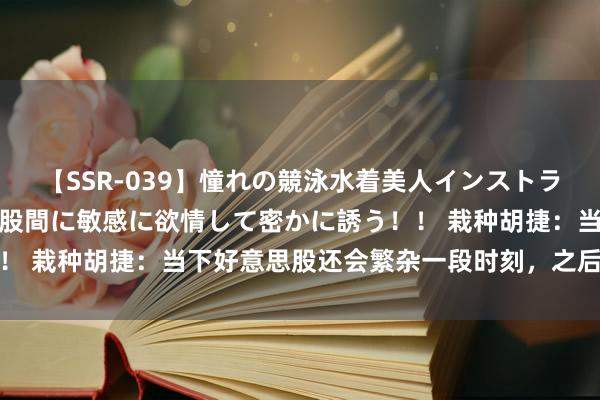 【SSR-039】憧れの競泳水着美人インストラクターは生徒のモッコリ股間に敏感に欲情して密かに誘う！！ 栽种胡捷：当下好意思股还会繁杂一段时刻，之后参预牛市