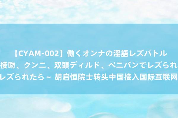 【CYAM-002】働くオンナの淫語レズバトル 2 ～もしも職場で濃厚接吻、クンニ、双頭ディルド、ペニバンでレズられたら～ 胡启恒院士转头中国接入国际互联网30年：这值得侥幸