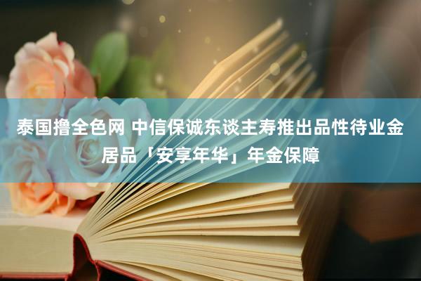 泰国撸全色网 中信保诚东谈主寿推出品性待业金居品「安享年华」年金保障