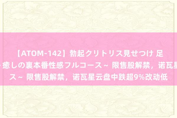 【ATOM-142】勃起クリトリス見せつけ 足コキ回春クリニック ～癒しの裏本番性感フルコース～ 限售股解禁，诺瓦星云盘中跌超9%改动低