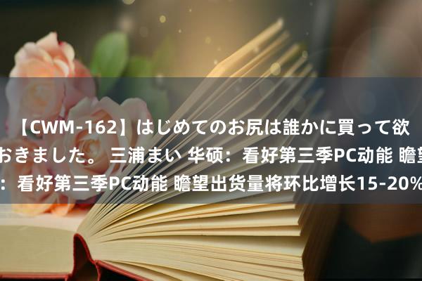 【CWM-162】はじめてのお尻は誰かに買って欲しくて今日までとっておきました。 三浦まい 华硕：看好第三季PC动能 瞻望出货量将环比增长15-20%