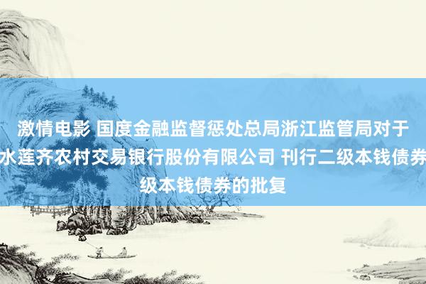 激情电影 国度金融监督惩处总局浙江监管局对于浙江丽水莲齐农村交易银行股份有限公司 刊行二级本钱债券的批复