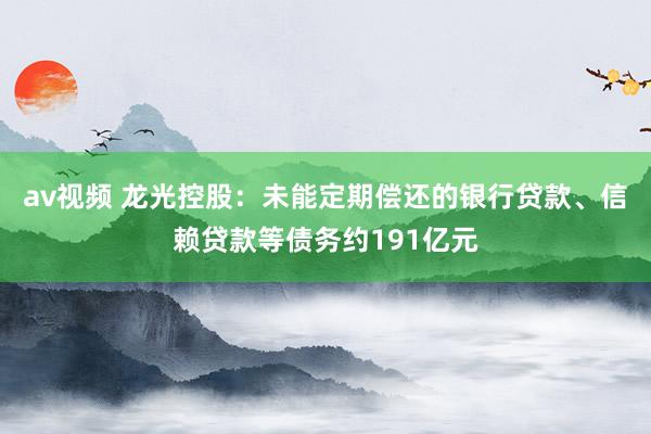 av视频 龙光控股：未能定期偿还的银行贷款、信赖贷款等债务约191亿元