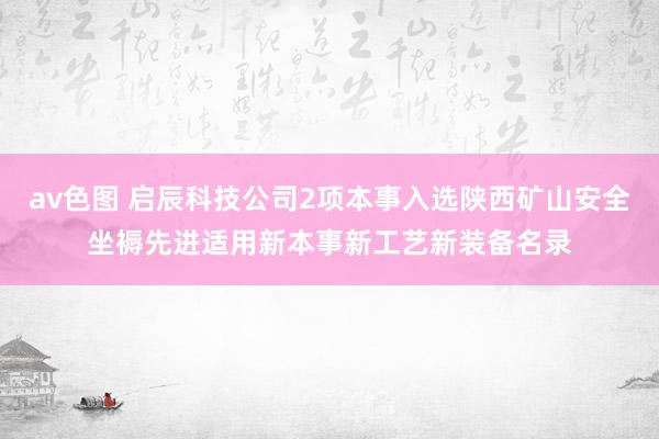 av色图 启辰科技公司2项本事入选陕西矿山安全坐褥先进适用新本事新工艺新装备名录