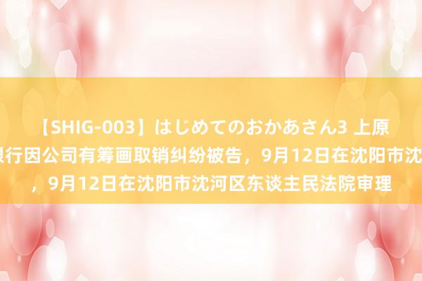 【SHIG-003】はじめてのおかあさん3 上原さゆり 辽宁沈东村镇银行因公司有筹画取销纠纷被告，9月12日在沈阳市沈河区东谈主民法院审理