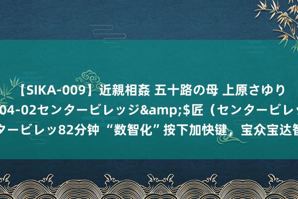 【SIKA-009】近親相姦 五十路の母 上原さゆり</a>2009-04-02センタービレッジ&$匠（センタービレッ82分钟 “数智化”按下加快键，宝众宝达智能制造实力获省级认同