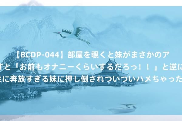 【BCDP-044】部屋を覗くと妹がまさかのアナルオナニー。問いただすと「お前もオナニーくらいするだろっ！！」と逆に襲われたボク…。性に奔放すぎる妹に押し倒されついついハメちゃった近親性交12編 再络续这么磨练, 血管就废了? 请示: 上了年级, 这3种通顺不可取