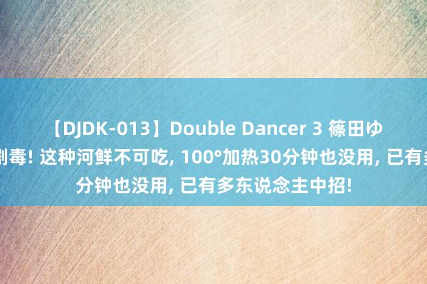 【DJDK-013】Double Dancer 3 篠田ゆう 三浦まい 有剧毒! 这种河鲜不可吃, 100°加热30分钟也没用, 已有多东说念主中招!