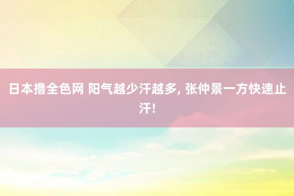 日本撸全色网 阳气越少汗越多, 张仲景一方快速止汗!