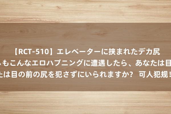 【RCT-510】エレベーターに挟まれたデカ尻女子校生をガン突き もしもこんなエロハプニングに遭遇したら、あなたは目の前の尻を犯さずにいられますか？ 可人犯规！爱上甜妹是你的宿命