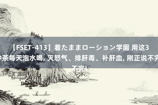 【FSET-413】着たままローション学園 用这3种茶每天泡水喝, 灭怒气、排肝毒、补肝血, 刚正说不完!