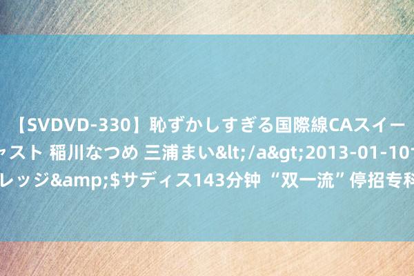 【SVDVD-330】恥ずかしすぎる国際線CAスイートクラス研修 Wキャスト 稲川なつめ 三浦まい</a>2013-01-10サディスティックヴィレッジ&$サディス143分钟 “双一流”停招专科出炉! 这3个专科并排第一, 物联网工程进前10