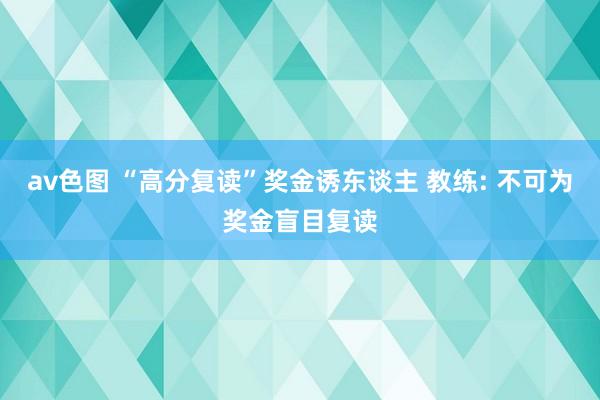 av色图 “高分复读”奖金诱东谈主 教练: 不可为奖金盲目复读