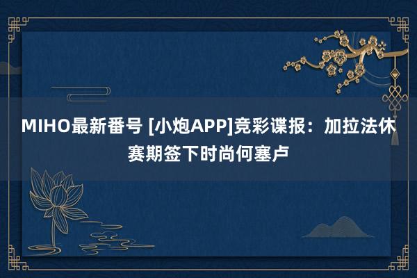 MIHO最新番号 [小炮APP]竞彩谍报：加拉法休赛期签下时尚何塞卢