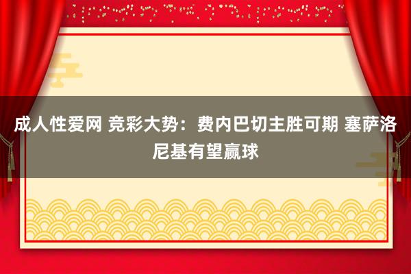 成人性爱网 竞彩大势：费内巴切主胜可期 塞萨洛尼基有望赢球