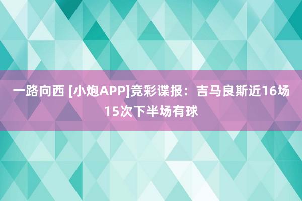 一路向西 [小炮APP]竞彩谍报：吉马良斯近16场15次下半场有球