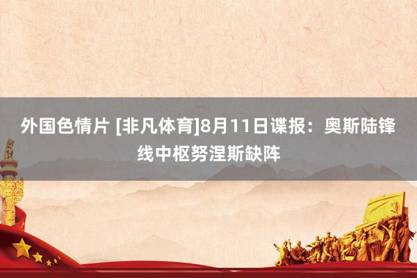 外国色情片 [非凡体育]8月11日谍报：奥斯陆锋线中枢努涅斯缺阵